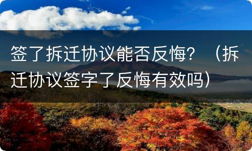 签了拆迁协议能否反悔？（拆迁协议签字了反悔有效吗）