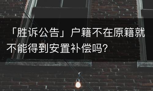 「胜诉公告」户籍不在原籍就不能得到安置补偿吗？
