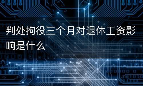 判处拘役三个月对退休工资影响是什么