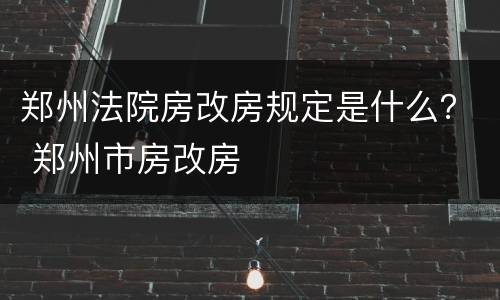 郑州法院房改房规定是什么？ 郑州市房改房