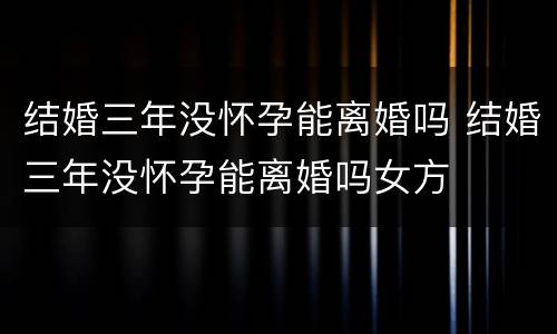 结婚三年没怀孕能离婚吗 结婚三年没怀孕能离婚吗女方