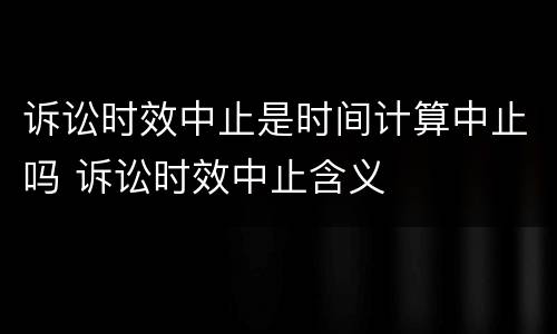 诉讼时效中止是时间计算中止吗 诉讼时效中止含义