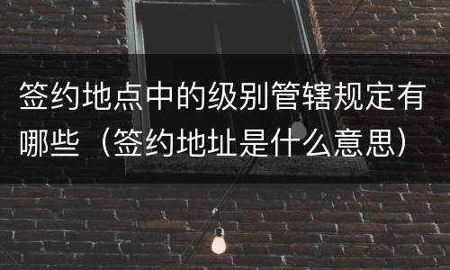 签约地点中的级别管辖规定有哪些（签约地址是什么意思）