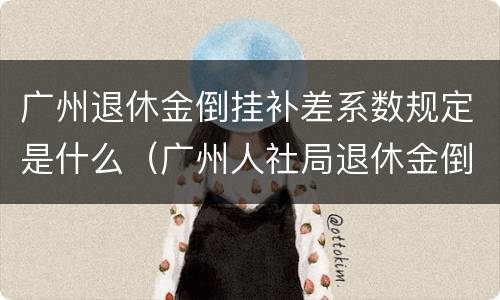 广州退休金倒挂补差系数规定是什么（广州人社局退休金倒挂补贴）