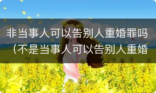 非当事人可以告别人重婚罪吗（不是当事人可以告别人重婚罪吗）