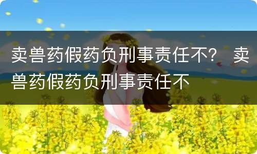 卖兽药假药负刑事责任不？ 卖兽药假药负刑事责任不