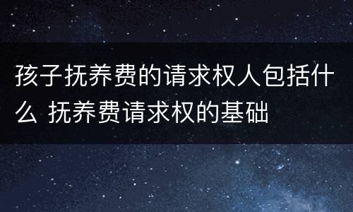 孩子抚养费的请求权人包括什么 抚养费请求权的基础