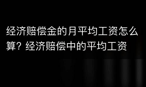 经济赔偿金的月平均工资怎么算? 经济赔偿中的平均工资