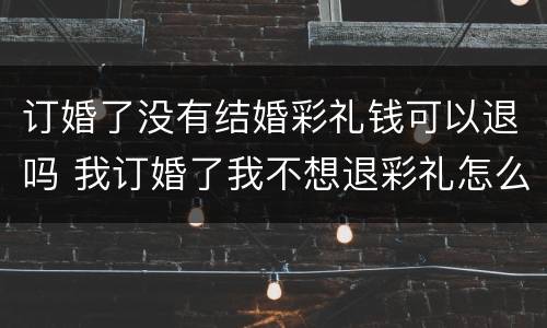 订婚了没有结婚彩礼钱可以退吗 我订婚了我不想退彩礼怎么办