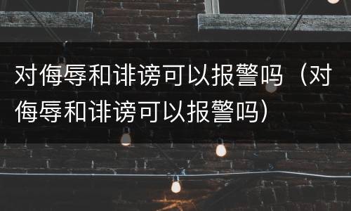 对侮辱和诽谤可以报警吗（对侮辱和诽谤可以报警吗）