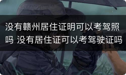 没有赣州居住证明可以考驾照吗 没有居住证可以考驾驶证吗