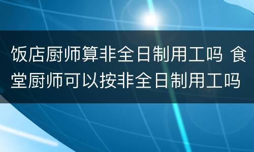 饭店厨师算非全日制用工吗 食堂厨师可以按非全日制用工吗