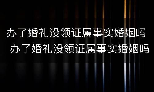 办了婚礼没领证属事实婚姻吗 办了婚礼没领证属事实婚姻吗怎么办