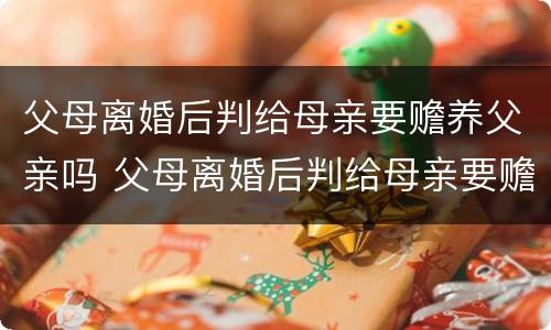 父母离婚后判给母亲要赡养父亲吗 父母离婚后判给母亲要赡养父亲吗知乎