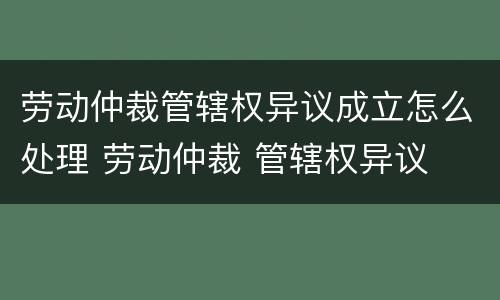 劳动仲裁管辖权异议成立怎么处理 劳动仲裁 管辖权异议