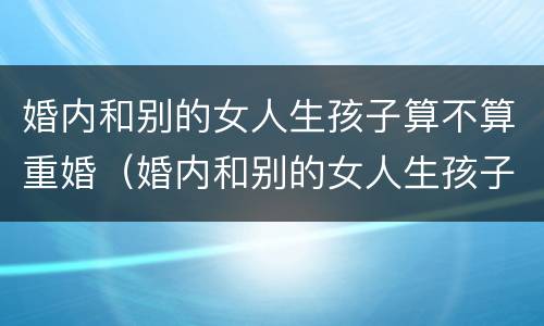 婚内和别的女人生孩子算不算重婚（婚内和别的女人生孩子犯法吗）