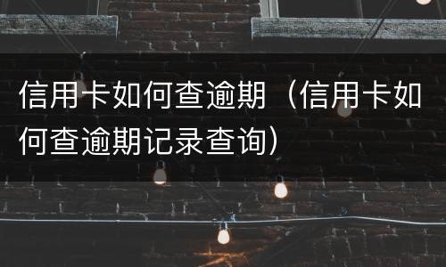 信用卡如何查逾期（信用卡如何查逾期记录查询）