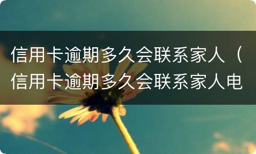 信用卡逾期多久会联系家人（信用卡逾期多久会联系家人电话）