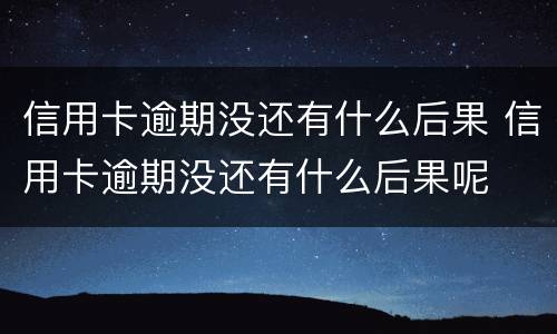 信用卡逾期没还有什么后果 信用卡逾期没还有什么后果呢