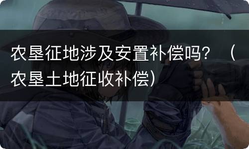 农垦征地涉及安置补偿吗？（农垦土地征收补偿）