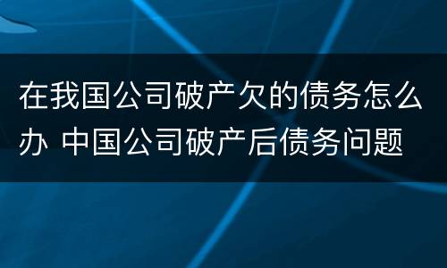 在我国公司破产欠的债务怎么办 中国公司破产后债务问题