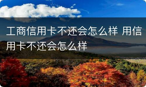 工商信用卡不还会怎么样 用信用卡不还会怎么样