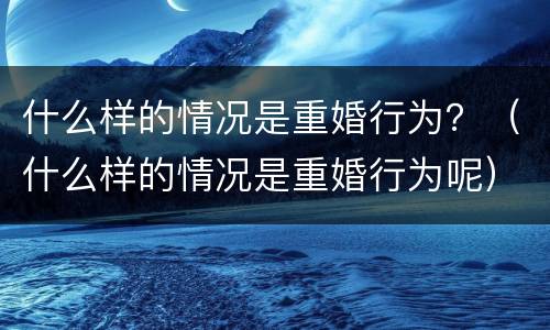 什么样的情况是重婚行为？（什么样的情况是重婚行为呢）
