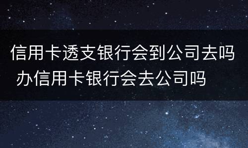 信用卡透支银行会到公司去吗 办信用卡银行会去公司吗