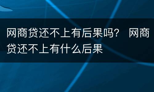 网商贷还不上有后果吗？ 网商贷还不上有什么后果
