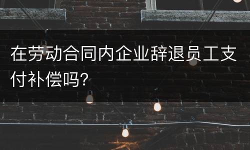 在劳动合同内企业辞退员工支付补偿吗？