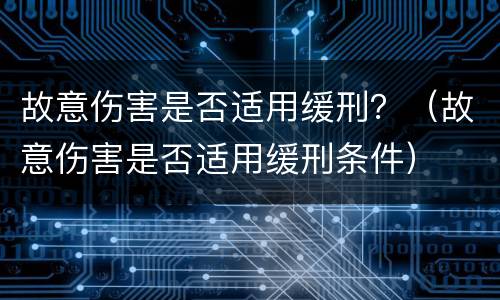 故意伤害是否适用缓刑？（故意伤害是否适用缓刑条件）