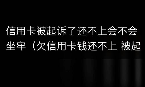 信用卡被起诉了还不上会不会坐牢（欠信用卡钱还不上 被起诉了 会不会做牢）