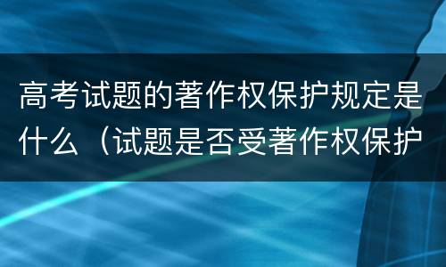 高考试题的著作权保护规定是什么（试题是否受著作权保护）