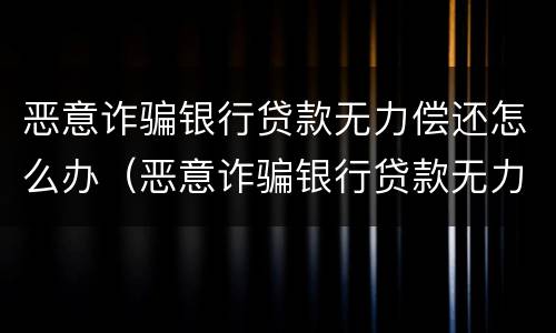 恶意诈骗银行贷款无力偿还怎么办（恶意诈骗银行贷款无力偿还怎么办理）