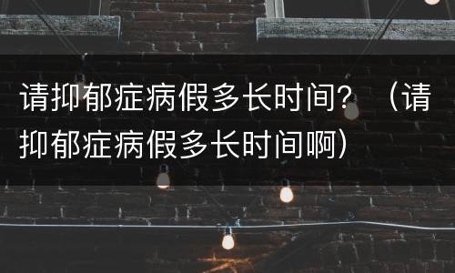 请抑郁症病假多长时间？（请抑郁症病假多长时间啊）
