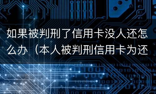 如果被判刑了信用卡没人还怎么办（本人被判刑信用卡为还无人帮他怎么办?）