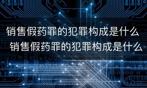 销售假药罪的犯罪构成是什么 销售假药罪的犯罪构成是什么