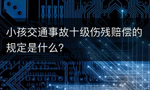 小孩交通事故十级伤残赔偿的规定是什么？