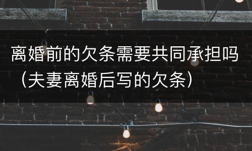 离婚前的欠条需要共同承担吗（夫妻离婚后写的欠条）