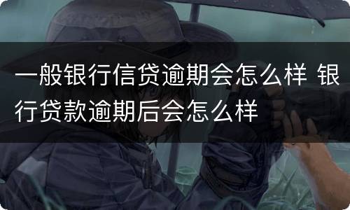 一般银行信贷逾期会怎么样 银行贷款逾期后会怎么样