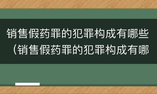销售假药罪的犯罪构成有哪些（销售假药罪的犯罪构成有哪些要件）
