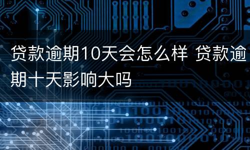 贷款逾期10天会怎么样 贷款逾期十天影响大吗