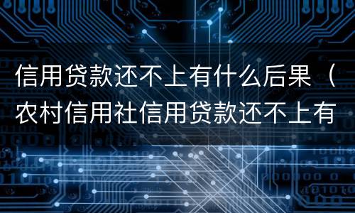 信用贷款还不上有什么后果（农村信用社信用贷款还不上有什么后果）