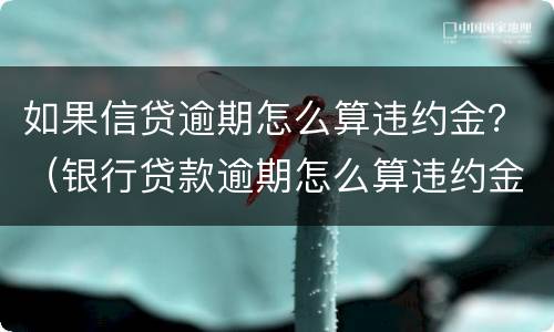 如果信贷逾期怎么算违约金？（银行贷款逾期怎么算违约金）