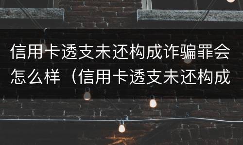 信用卡透支未还构成诈骗罪会怎么样（信用卡透支未还构成诈骗罪会怎么样处罚）