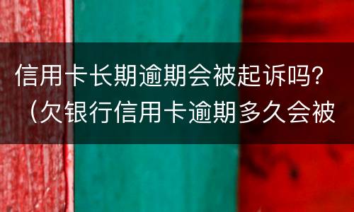 信用卡长期逾期会被起诉吗？（欠银行信用卡逾期多久会被起诉）