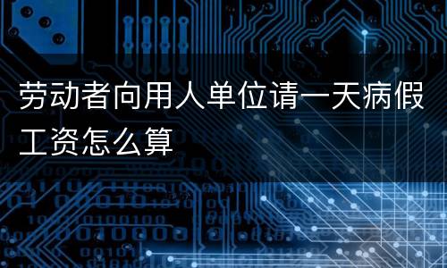 劳动者向用人单位请一天病假工资怎么算