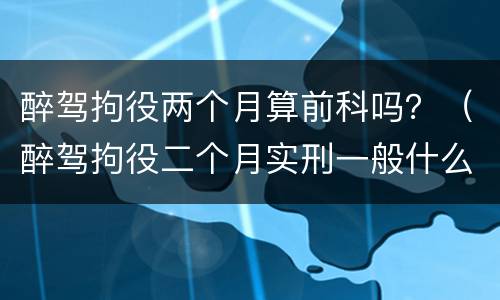醉驾拘役两个月算前科吗？（醉驾拘役二个月实刑一般什么情况）