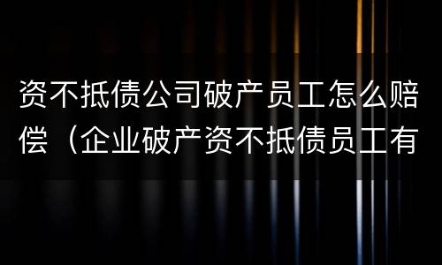 资不抵债公司破产员工怎么赔偿（企业破产资不抵债员工有没有赔偿）