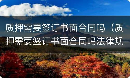 质押需要签订书面合同吗（质押需要签订书面合同吗法律规定）